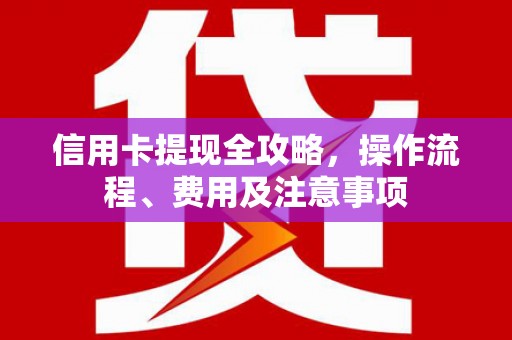 宿迁信用卡提现全攻略，操作流程、费用及注意事项