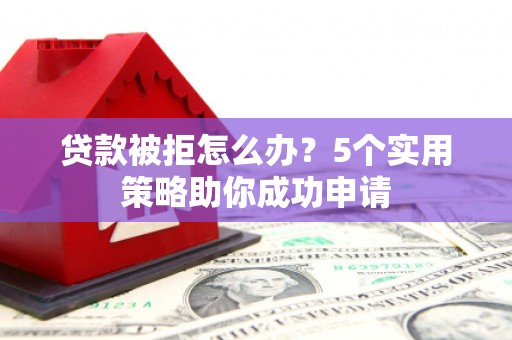 宿迁贷款被拒怎么办？5个实用策略助你成功申请