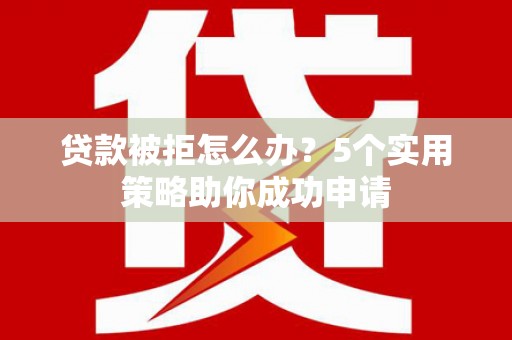 宿迁贷款被拒怎么办？5个实用策略助你成功申请